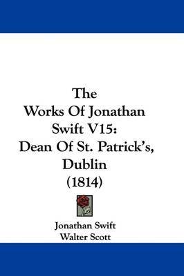 The Works Of Jonathan Swift V15: Dean Of St. Patrick's, Dublin (1814) on Hardback by Jonathan Swift