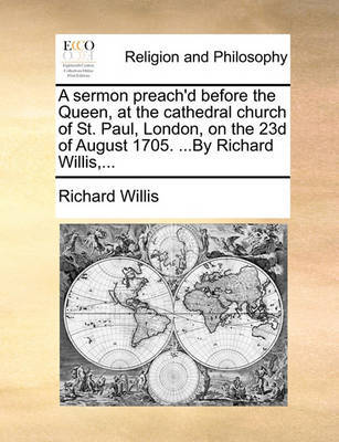 A Sermon Preach'd Before the Queen, at the Cathedral Church of St. Paul, London, on the 23d of August 1705. ...by Richard Willis, ... image