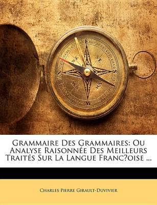 Grammaire Des Grammaires: Ou Analyse Raisonne Des Meilleurs Traits Sur La Langue Franc?oise ... by Charles Pierre Girault-Duvivier image