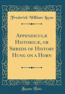 Appendiculae Historicae, or Shreds of History Hung on a Horn (Classic Reprint) by Frederick William Lucas image