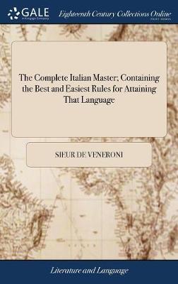 The Complete Italian Master; Containing the Best and Easiest Rules for Attaining That Language on Hardback by Sieur De Veneroni