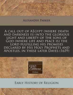 A Call Out of Aegypt (Where Death and Darkness Is) Into the Glorious Light and Liberty of the Sons of God (Where Life and Peace Is) the Lord Fulfilling His Promises Declared by His Holy Prophets and Apostles, in These Later Dayes (1659) by Alexander Parker image