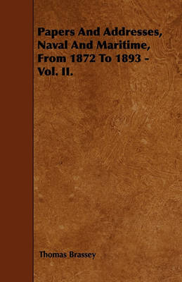 Papers And Addresses, Naval And Maritime, From 1872 To 1893 - Vol. II. by Thomas Brassey image