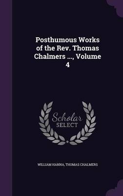 Posthumous Works of the REV. Thomas Chalmers ..., Volume 4 on Hardback by William Hanna