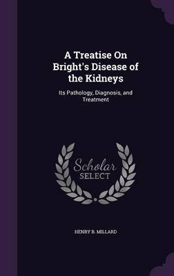 A Treatise on Bright's Disease of the Kidneys on Hardback by Henry B Millard