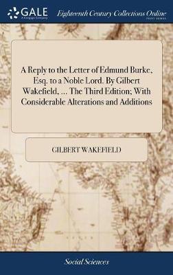 A Reply to the Letter of Edmund Burke, Esq. to a Noble Lord. by Gilbert Wakefield, ... the Third Edition; With Considerable Alterations and Additions on Hardback by Gilbert Wakefield