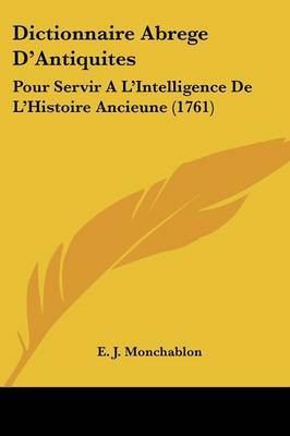 Dictionnaire Abrege D'Antiquites: Pour Servir A L'Intelligence De L'Histoire Ancieune (1761) on Paperback by E J Monchablon