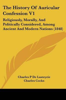 The History of Auricular Confession V1: Religiously, Morally, and Politically Considered, Among Ancient and Modern Nations (1848) by Charles P De Lasteyrie image