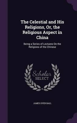 The Celestial and His Religions, Or, the Religious Aspect in China by James Dyer Ball image