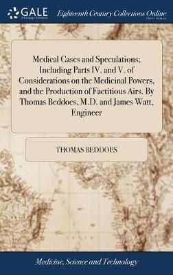 Medical Cases and Speculations; Including Parts IV. and V. of Considerations on the Medicinal Powers, and the Production of Factitious Airs. by Thomas Beddoes, M.D. and James Watt, Engineer by Thomas Beddoes image