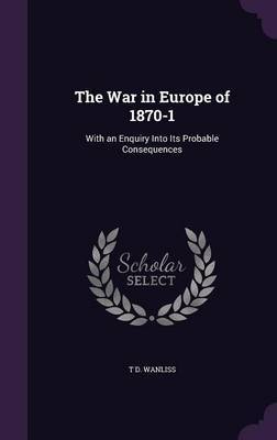 The War in Europe of 1870-1 on Hardback by T D Wanliss