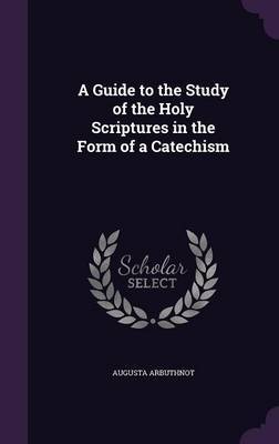 A Guide to the Study of the Holy Scriptures in the Form of a Catechism by Augusta Arbuthnot image