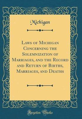 Laws of Michigan Concerning the Solemnization of Marriages, and the Record and Return of Births, Marriages, and Deaths (Classic Reprint) by Michigan Michigan image