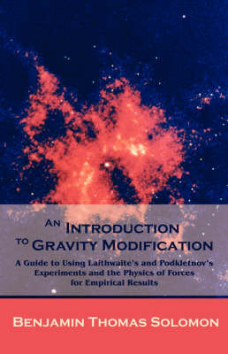 An Introduction to Gravity Modification: A Guide to Using Laithwaite's and Podkletnov's Experiments and the Physics of Forces for Empirical Results by Benjamin T Solomon image