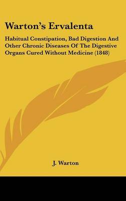 Warton's Ervalenta: Habitual Constipation, Bad Digestion and Other Chronic Diseases of the Digestive Organs Cured Without Medicine (1848) on Hardback by J Warton