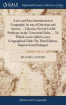 A New and Easy Introduction to Geography, by Way of Question and Answer, ... Likewise Several Useful Problems on the Terrestrial Globe, ... to Which Is Now Added, a New Geographical Table the Third Edition, Improved and Enlarged on Hardback by Richard Gadesby