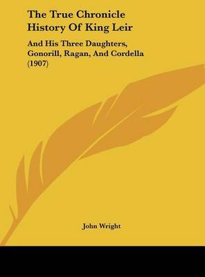 The True Chronicle History of King Leir: And His Three Daughters, Gonorill, Ragan, and Cordella (1907) on Hardback by Wright John Wright