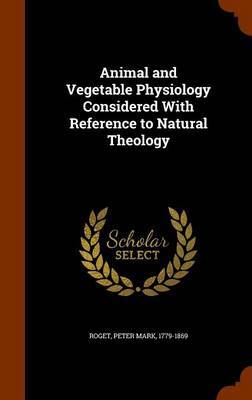 Animal and Vegetable Physiology Considered with Reference to Natural Theology on Hardback by Peter Mark Roget