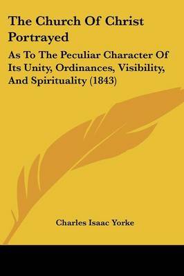 The Church Of Christ Portrayed: As To The Peculiar Character Of Its Unity, Ordinances, Visibility, And Spirituality (1843) by Charles Isaac Yorke image