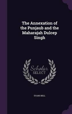 The Annexation of the Punjaub and the Maharajah Dulcep Singh on Hardback by Evans Bell