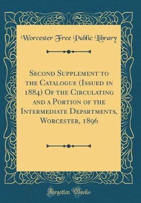 Second Supplement to the Catalogue (Issued in 1884) of the Circulating and a Portion of the Intermediate Departments, Worcester, 1896 (Classic Reprint) by Worcester Free Public Library image