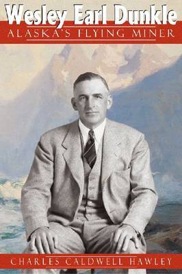 Wesley Earl Dunkle: Alaska's Flying Miner by Charles Caldwell Hawley image