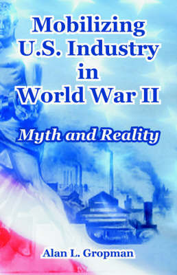 Mobilizing U.S. Industry in World War II: Myth and Reality by Alan L. Gropman image