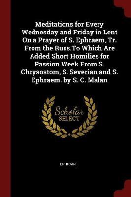 Meditations for Every Wednesday and Friday in Lent on a Prayer of S. Ephraem, Tr. from the Russ.to Which Are Added Short Homilies for Passion Week from S. Chrysostom, S. Severian and S. Ephraem. by S. C. Malan image