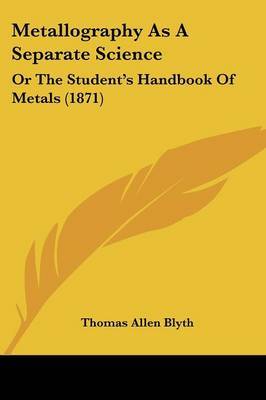 Metallography As A Separate Science: Or The Student's Handbook Of Metals (1871) on Paperback by Thomas Allen Blyth