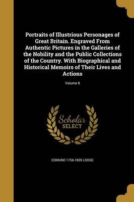 Portraits of Illustrious Personages of Great Britain. Engraved from Authentic Pictures in the Galleries of the Nobility and the Public Collections of the Country. with Biographical and Historical Memoirs of Their Lives and Actions; Volume 8 on Paperback by Edmund 1756-1839 Lodge