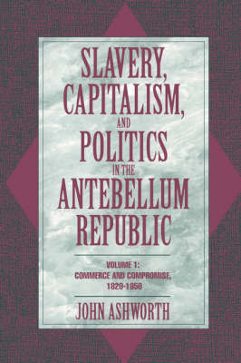Slavery, Capitalism, and Politics in the Antebellum Republic: Volume 1 by John Ashworth image