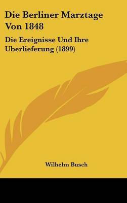 Die Berliner Marztage Von 1848: Die Ereignisse Und Ihre Uberlieferung (1899) by Wilhelm Busch image