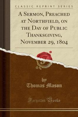 A Sermon, Preached at Northfield, on the Day of Public Thanksgiving, November 29, 1804 (Classic Reprint) by Thomas Mason