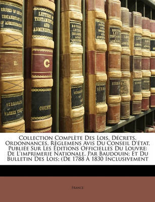 Collection Complte Des Lois, Dcrets, Ordonnances, Rglemens Avis Du Conseil D'Tat, Publie Sur Les Ditions Officielles Du Louvre: de L'Imprimerie Nationale, Par Baudouin; Et Du Bulletin Des Lois; (de 1788 1830 Inclusivement on Paperback