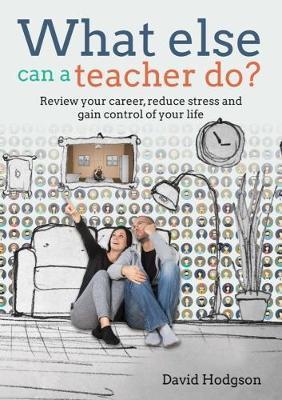 What else can a teacher do? Review your career, reduce stress and gain control of your life by David Hodgson