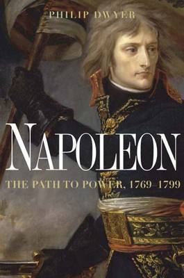 Napoleon: The Path to Power on Hardback by Dr Philip Dwyer (University of Newcastle, Australia University of Newcastle, New South Wales University of Newcastle, New South Wales University of Ne