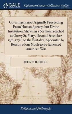 Government Not Originally Proceeding from Human Agency, But Divine Institution, Shewn in a Sermon Preached at Ottery St. Mary, Devon, December 13th, 1776, on the Fast-Day, Appointed by Reason of Our Much-To-Be-Lamented American War image