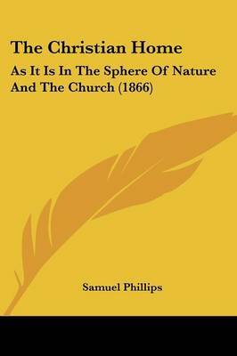 The Christian Home: As It Is In The Sphere Of Nature And The Church (1866) by Samuel Phillips image