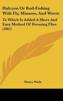 Halcyon or Rod-Fishing with Fly, Minnow, and Worm: To Which Is Added a Short and Easy Method of Dressing Flies (1861) by Henry Wade image