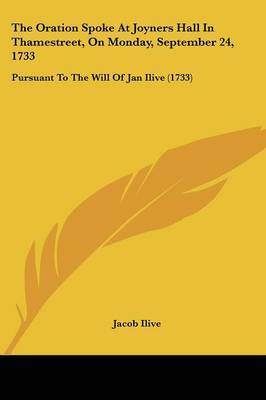 The Oration Spoke At Joyners Hall In Thamestreet, On Monday, September 24, 1733: Pursuant To The Will Of Jan Ilive (1733) by Jacob Ilive image