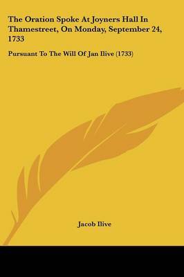 The Oration Spoke At Joyners Hall In Thamestreet, On Monday, September 24, 1733: Pursuant To The Will Of Jan Ilive (1733) on Paperback by Jacob Ilive