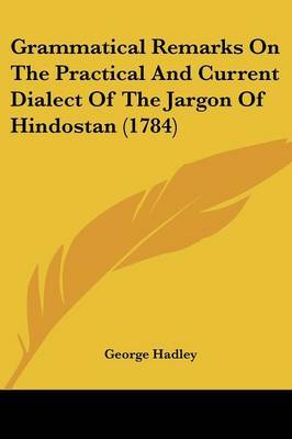 Grammatical Remarks On The Practical And Current Dialect Of The Jargon Of Hindostan (1784) on Paperback by George Hadley