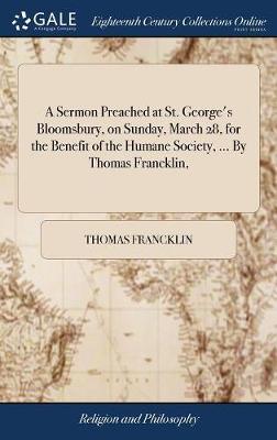 A Sermon Preached at St. George's Bloomsbury, on Sunday, March 28, for the Benefit of the Humane Society, ... by Thomas Francklin, on Hardback by Thomas Francklin