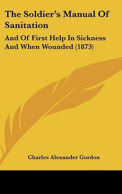 The Soldier's Manual Of Sanitation: And Of First Help In Sickness And When Wounded (1873) on Hardback by Charles Alexander Gordon