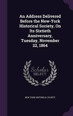 An Address Delivered Before the New-York Historical Society, on Its Sixtieth Anniversary, Tuesday, November 22, 1864 on Hardback