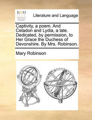 Captivity, a Poem. and Celadon and Lydia, a Tale. Dedicated, by Permission, to Her Grace the Duchess of Devonshire. by Mrs. Robinson. image