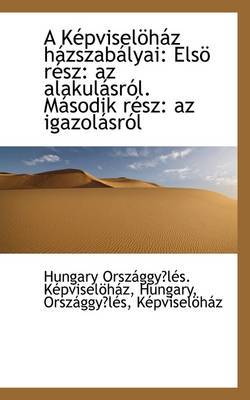 A Kepviselohaz Hazszabalyai: Elso Resz: Az Alakulasrol. Masodik Resz: Az Igazolasrol on Paperback by Hungary Orszaggyles. Kepviselohaz