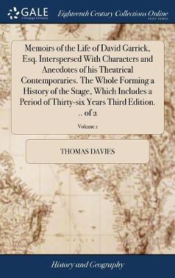 Memoirs of the Life of David Garrick, Esq. Interspersed with Characters and Anecdotes of His Theatrical Contemporaries. the Whole Forming a History of the Stage, Which Includes a Period of Thirty-Six Years Third Edition. .. of 2; Volume 1 on Hardback by Thomas Davies