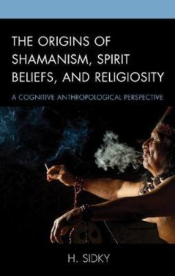 The Origins of Shamanism, Spirit Beliefs, and Religiosity by H. Sidky image
