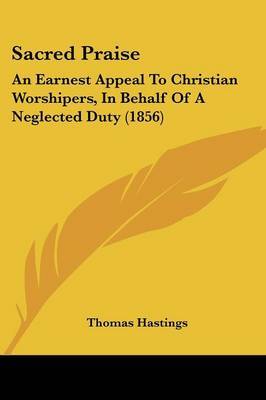 Sacred Praise: An Earnest Appeal To Christian Worshipers, In Behalf Of A Neglected Duty (1856) on Paperback by Thomas Hastings